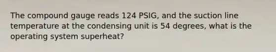 The compound gauge reads 124 PSIG, and the suction line temperature at the condensing unit is 54 degrees, what is the operating system superheat?