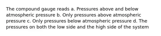 The compound gauge reads a. Pressures above and below atmospheric pressure b. Only pressures above atmospheric pressure c. Only pressures below atmospheric pressure d. The pressures on both the low side and the high side of the system