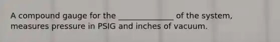 A compound gauge for the ______________ of the system, measures pressure in PSIG and inches of vacuum.