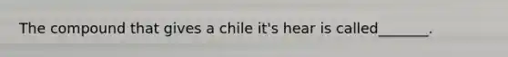 The compound that gives a chile it's hear is called_______.