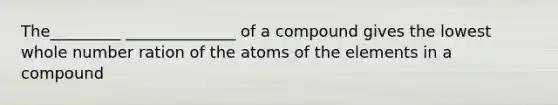 The_________ ______________ of a compound gives the lowest whole number ration of the atoms of the elements in a compound