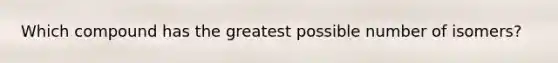 Which compound has the greatest possible number of isomers?