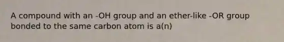 A compound with an -OH group and an ether-like -OR group bonded to the same carbon atom is a(n)