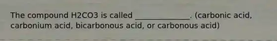 The compound H2CO3 is called ______________. (carbonic acid, carbonium acid, bicarbonous acid, or carbonous acid)