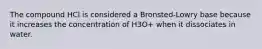 The compound HCl is considered a Bronsted-Lowry base because it increases the concentration of H3O+ when it dissociates in water.