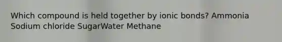 Which compound is held together by <a href='https://www.questionai.com/knowledge/kvOuFG6fy1-ionic-bonds' class='anchor-knowledge'>ionic bonds</a>? Ammonia Sodium chloride SugarWater Methane