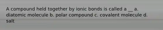 A compound held together by ionic bonds is called a __ a. diatomic molecule b. polar compound c. covalent molecule d. salt