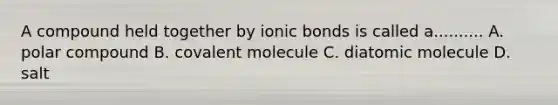 A compound held together by ionic bonds is called a.......... A. polar compound B. covalent molecule C. diatomic molecule D. salt