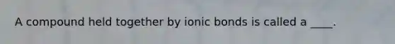 A compound held together by ionic bonds is called a ____.