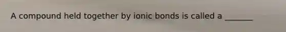 A compound held together by ionic bonds is called a _______