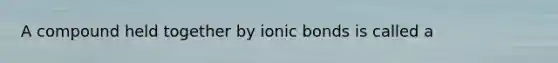 A compound held together by ionic bonds is called a