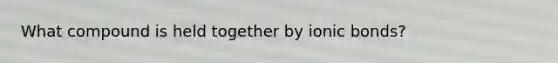 What compound is held together by ionic bonds?