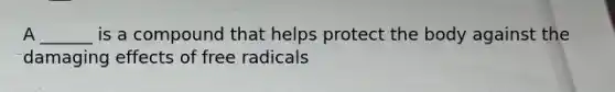 A ______ is a compound that helps protect the body against the damaging effects of free radicals