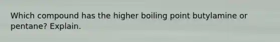 Which compound has the higher boiling point butylamine or pentane? Explain.