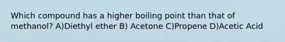 Which compound has a higher boiling point than that of methanol? A)Diethyl ether B) Acetone C)Propene D)Acetic Acid