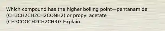 Which compound has the higher boiling point—pentanamide (CH3CH2CH2CH2CONH2) or propyl acetate (CH3COOCH2CH2CH3)? Explain.