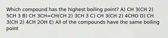 Which compound has the highest boiling point? A) CH 3(CH 2) 5CH 3​ B) CH 3CH=CH(CH 2) 3CH 3 C) CH 3(CH 2) 4CHO D) CH 3(CH 2) 4CH 2OH E) All of the compounds have the same boiling point