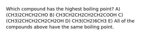 Which compound has the highest boiling point? A) (CH3)2CHCH2CHO B) CH3CH2CH2CH2CH2COOH C) (CH3)2CHCH2CH2CH2OH D) CH3(CH2)6CH3 E) All of the compounds above have the same boiling point.