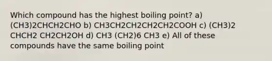 Which compound has the highest boiling point? a) (CH3)2CHCH2CHO b) CH3CH2CH2CH2CH2COOH c) (CH3)2 CHCH2 CH2CH2OH d) CH3 (CH2)6 CH3 e) All of these compounds have the same boiling point