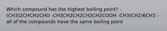 Which compound has the highest boiling point? -(CH3)2CHCH2CHO -CH3CH2CH2CH2CH2COOH -CH3(CH2)6CH3 -all of the compounds have the same boiling point