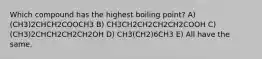 Which compound has the highest boiling point? A) (CH3)2CHCH2COOCH3 B) CH3CH2CH2CH2CH2COOH C) (CH3)2CHCH2CH2CH2OH D) CH3(CH2)6CH3 E) All have the same.