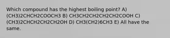 Which compound has the highest boiling point? A) (CH3)2CHCH2COOCH3 B) CH3CH2CH2CH2CH2COOH C) (CH3)2CHCH2CH2CH2OH D) CH3(CH2)6CH3 E) All have the same.