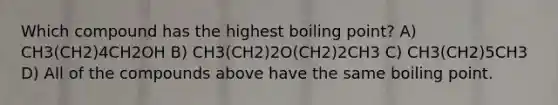 Which compound has the highest boiling point? A) CH3(CH2)4CH2OH B) CH3(CH2)2O(CH2)2CH3 C) CH3(CH2)5CH3 D) All of the compounds above have the same boiling point.