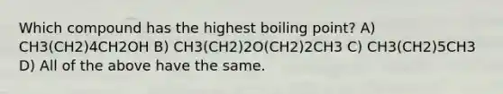 Which compound has the highest boiling point? A) CH3(CH2)4CH2OH B) CH3(CH2)2O(CH2)2CH3 C) CH3(CH2)5CH3 D) All of the above have the same.