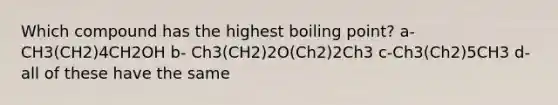 Which compound has the highest boiling point? a- CH3(CH2)4CH2OH b- Ch3(CH2)2O(Ch2)2Ch3 c-Ch3(Ch2)5CH3 d- all of these have the same