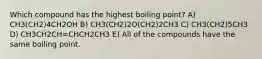 Which compound has the highest boiling point? A) CH3(CH2)4CH2OH B) CH3(CH2)2O(CH2)2CH3 C) CH3(CH2)5CH3 D) CH3CH2CH=CHCH2CH3 E) All of the compounds have the same boiling point.