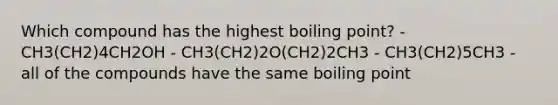 Which compound has the highest boiling point? - CH3(CH2)4CH2OH - CH3(CH2)2O(CH2)2CH3 - CH3(CH2)5CH3 - all of the compounds have the same boiling point