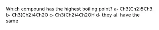 Which compound has the highest boiling point? a- Ch3(Ch2)5Ch3 b- Ch3(Ch2)4Ch2O c- Ch3(Ch2)4Ch2OH d- they all have the same