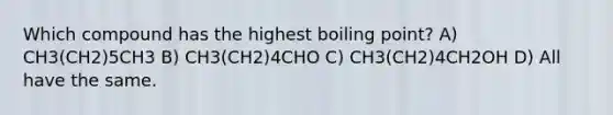 Which compound has the highest boiling point? A) CH3(CH2)5CH3 B) CH3(CH2)4CHO C) CH3(CH2)4CH2OH D) All have the same.