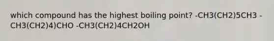 which compound has the highest boiling point? -CH3(CH2)5CH3 -CH3(CH2)4)CHO -CH3(CH2)4CH2OH