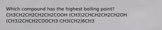 Which compound has the highest boiling point? CH3CH2CH2CH2CH2COOH (CH3)2CHCH2CH2CH2OH (CH3)2CHCH2COOCH3 CH3(CH2)6CH3