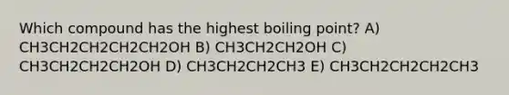 Which compound has the highest boiling point? A) CH3CH2CH2CH2CH2OH B) CH3CH2CH2OH C) CH3CH2CH2CH2OH D) CH3CH2CH2CH3 E) CH3CH2CH2CH2CH3