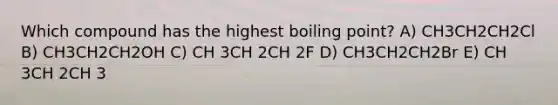 Which compound has the highest boiling point? A) CH3CH2CH2Cl B) CH3CH2CH2OH C) CH 3CH 2CH 2F D) CH3CH2CH2Br E) CH 3CH 2CH 3