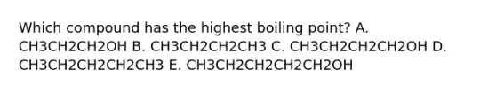 Which compound has the highest boiling point? A. CH3CH2CH2OH B. CH3CH2CH2CH3 C. CH3CH2CH2CH2OH D. CH3CH2CH2CH2CH3 E. CH3CH2CH2CH2CH2OH