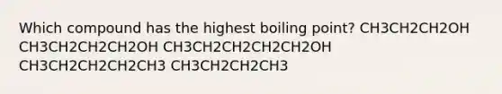 Which compound has the highest boiling point? CH3CH2CH2OH CH3CH2CH2CH2OH CH3CH2CH2CH2CH2OH CH3CH2CH2CH2CH3 CH3CH2CH2CH3