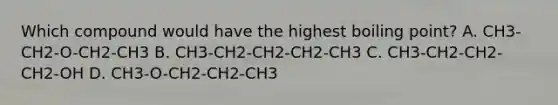 Which compound would have the highest boiling point? A. CH3-CH2-O-CH2-CH3 B. CH3-CH2-CH2-CH2-CH3 C. CH3-CH2-CH2-CH2-OH D. CH3-O-CH2-CH2-CH3