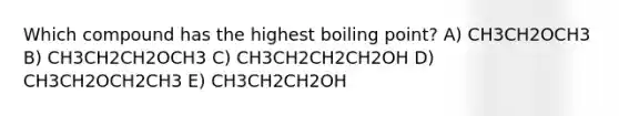 Which compound has the highest boiling point? A) CH3CH2OCH3 B) CH3CH2CH2OCH3 C) CH3CH2CH2CH2OH D) CH3CH2OCH2CH3 E) CH3CH2CH2OH