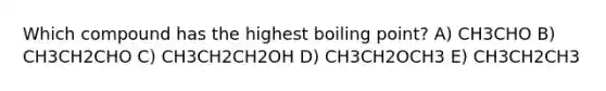 Which compound has the highest boiling point? A) CH3CHO B) CH3CH2CHO C) CH3CH2CH2OH D) CH3CH2OCH3 E) CH3CH2CH3