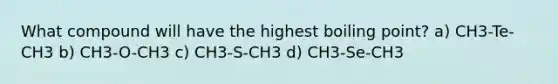 What compound will have the highest boiling point? a) CH3-Te-CH3 b) CH3-O-CH3 c) CH3-S-CH3 d) CH3-Se-CH3