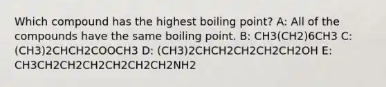 Which compound has the highest boiling point? A: All of the compounds have the same boiling point. B: CH3(CH2)6CH3 C: (CH3)2CHCH2COOCH3 D: (CH3)2CHCH2CH2CH2CH2OH E: CH3CH2CH2CH2CH2CH2CH2NH2