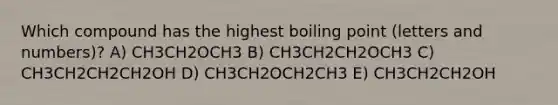 Which compound has the highest boiling point (letters and numbers)? A) CH3CH2OCH3 B) CH3CH2CH2OCH3 C) CH3CH2CH2CH2OH D) CH3CH2OCH2CH3 E) CH3CH2CH2OH