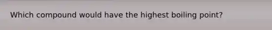 Which compound would have the highest boiling point?