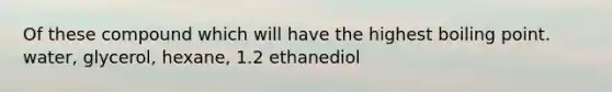 Of these compound which will have the highest boiling point. water, glycerol, hexane, 1.2 ethanediol