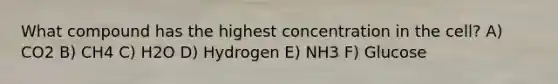 What compound has the highest concentration in the cell? A) CO2 B) CH4 C) H2O D) Hydrogen E) NH3 F) Glucose