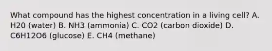 What compound has the highest concentration in a living cell? A. H20 (water) B. NH3 (ammonia) C. CO2 (carbon dioxide) D. C6H12O6 (glucose) E. CH4 (methane)