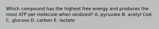 Which compound has the highest free energy and produces the most ATP per molecule when oxidized? A. pyruvate B. acetyl CoA C. glucose D. carbon E. lactate